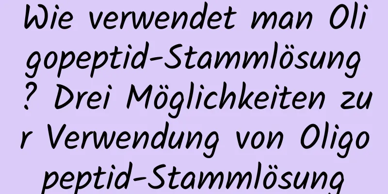 Wie verwendet man Oligopeptid-Stammlösung? Drei Möglichkeiten zur Verwendung von Oligopeptid-Stammlösung