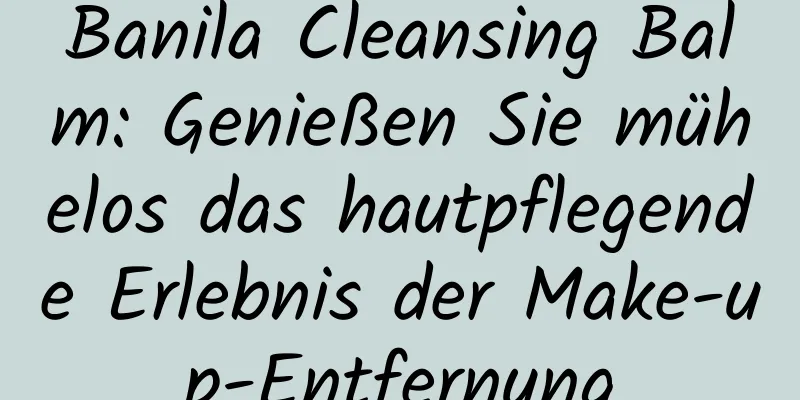 Banila Cleansing Balm: Genießen Sie mühelos das hautpflegende Erlebnis der Make-up-Entfernung