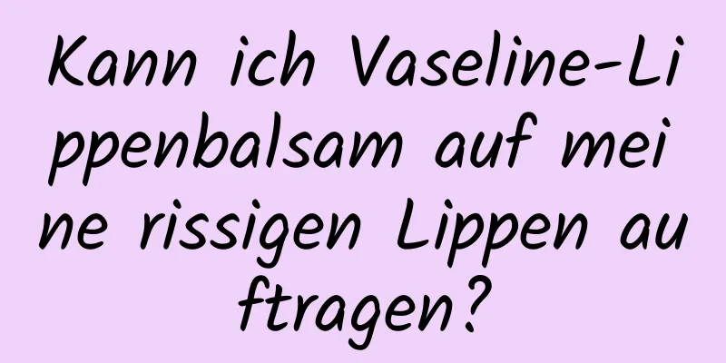 Kann ich Vaseline-Lippenbalsam auf meine rissigen Lippen auftragen?