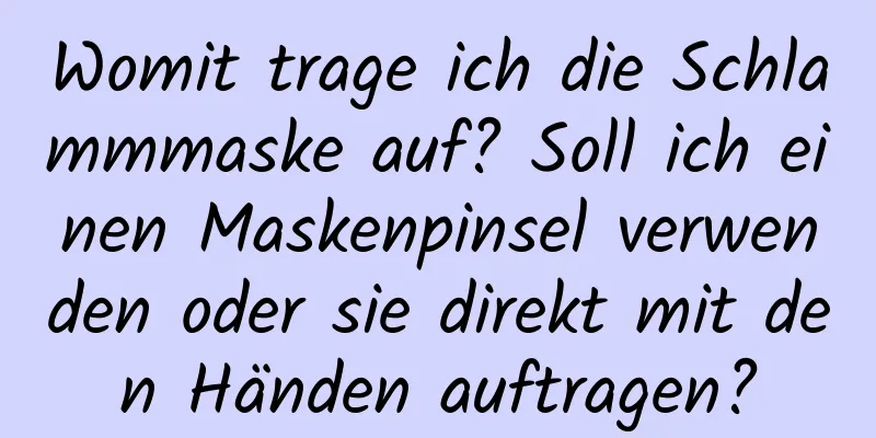 Womit trage ich die Schlammmaske auf? Soll ich einen Maskenpinsel verwenden oder sie direkt mit den Händen auftragen?