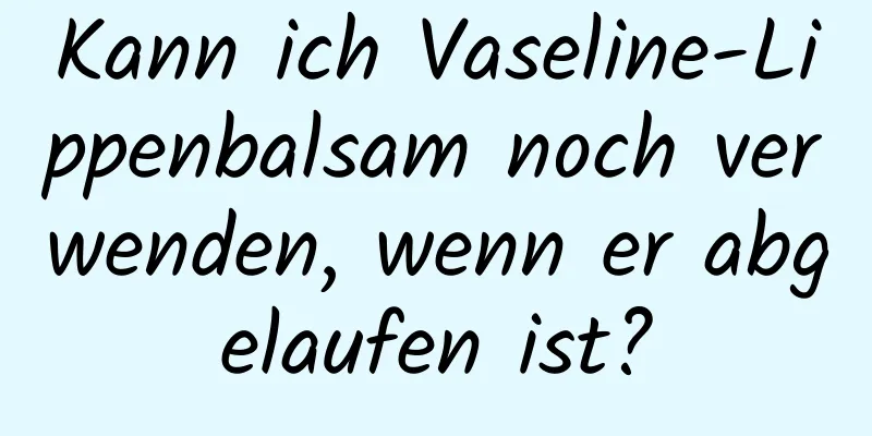 Kann ich Vaseline-Lippenbalsam noch verwenden, wenn er abgelaufen ist?