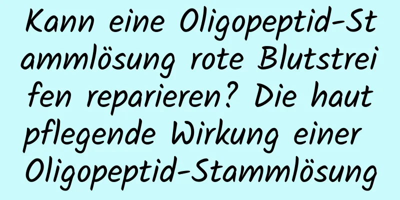 Kann eine Oligopeptid-Stammlösung rote Blutstreifen reparieren? Die hautpflegende Wirkung einer Oligopeptid-Stammlösung