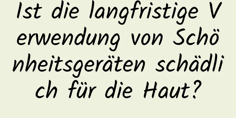 Ist die langfristige Verwendung von Schönheitsgeräten schädlich für die Haut?
