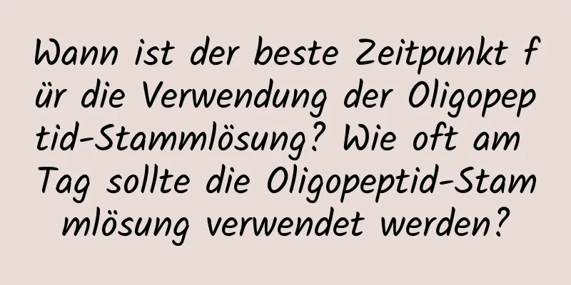 Wann ist der beste Zeitpunkt für die Verwendung der Oligopeptid-Stammlösung? Wie oft am Tag sollte die Oligopeptid-Stammlösung verwendet werden?