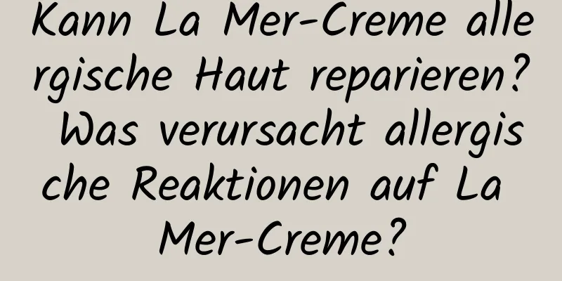 Kann La Mer-Creme allergische Haut reparieren? Was verursacht allergische Reaktionen auf La Mer-Creme?