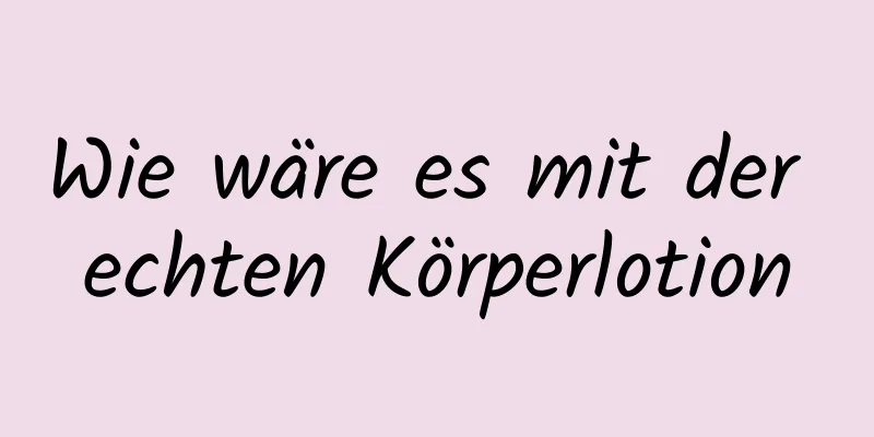 Wie wäre es mit der echten Körperlotion