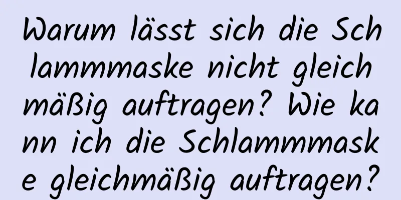 Warum lässt sich die Schlammmaske nicht gleichmäßig auftragen? Wie kann ich die Schlammmaske gleichmäßig auftragen?