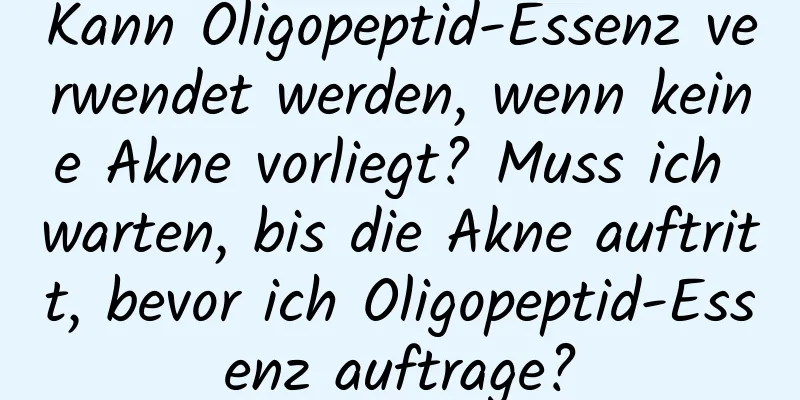 Kann Oligopeptid-Essenz verwendet werden, wenn keine Akne vorliegt? Muss ich warten, bis die Akne auftritt, bevor ich Oligopeptid-Essenz auftrage?