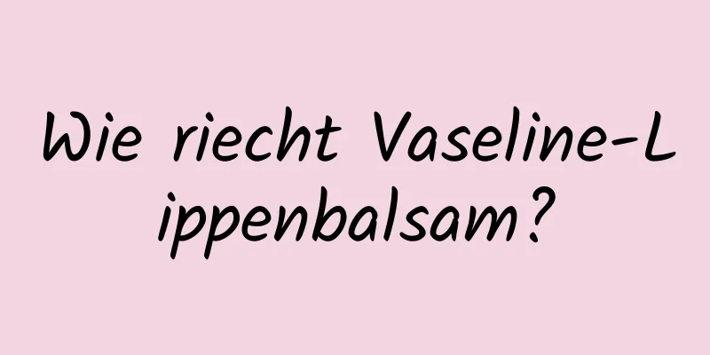 Wie riecht Vaseline-Lippenbalsam?