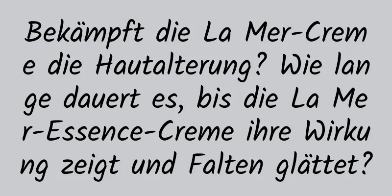 Bekämpft die La Mer-Creme die Hautalterung? Wie lange dauert es, bis die La Mer-Essence-Creme ihre Wirkung zeigt und Falten glättet?