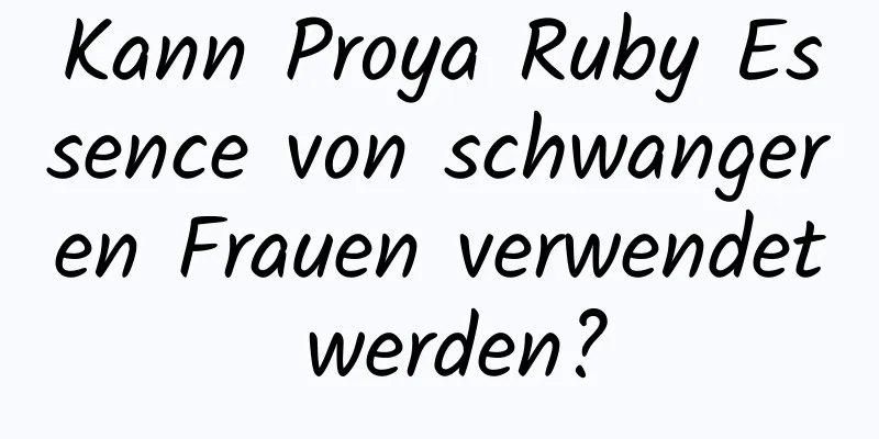 Kann Proya Ruby Essence von schwangeren Frauen verwendet werden?