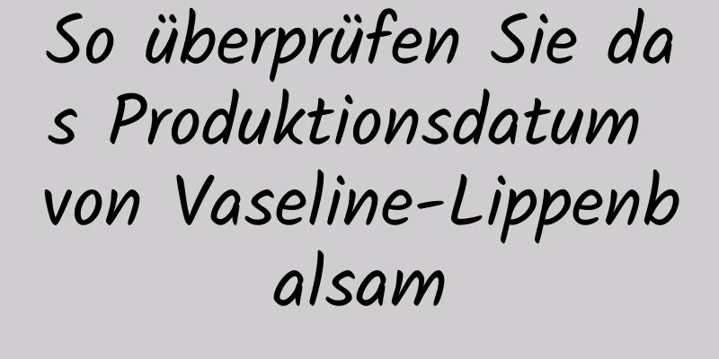 So überprüfen Sie das Produktionsdatum von Vaseline-Lippenbalsam