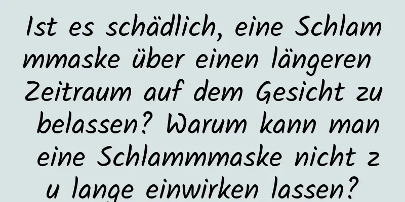 Ist es schädlich, eine Schlammmaske über einen längeren Zeitraum auf dem Gesicht zu belassen? Warum kann man eine Schlammmaske nicht zu lange einwirken lassen?