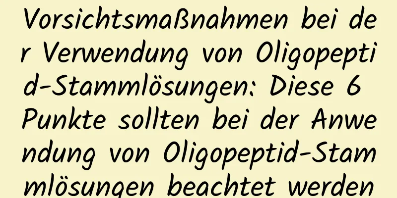 Vorsichtsmaßnahmen bei der Verwendung von Oligopeptid-Stammlösungen: Diese 6 Punkte sollten bei der Anwendung von Oligopeptid-Stammlösungen beachtet werden