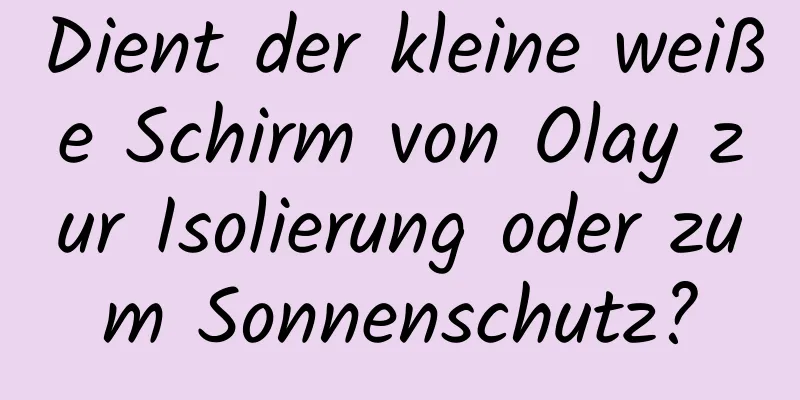 Dient der kleine weiße Schirm von Olay zur Isolierung oder zum Sonnenschutz?