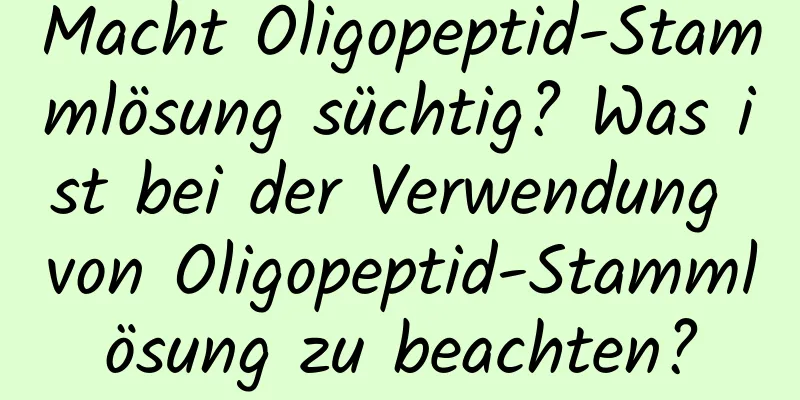 Macht Oligopeptid-Stammlösung süchtig? Was ist bei der Verwendung von Oligopeptid-Stammlösung zu beachten?