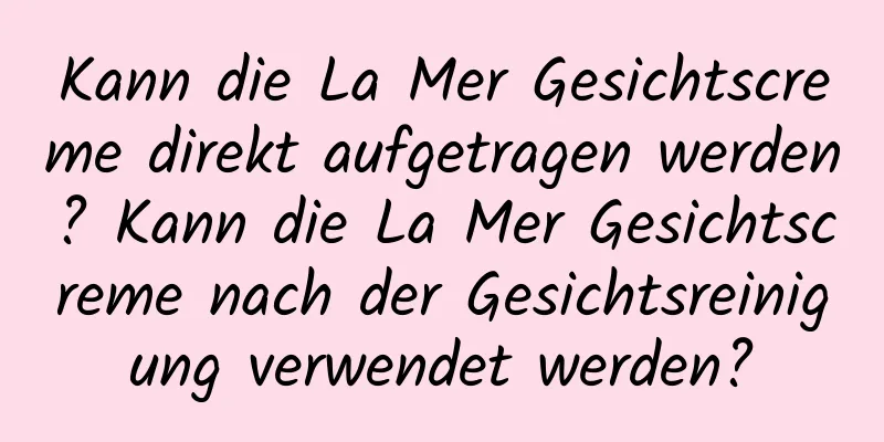 Kann die La Mer Gesichtscreme direkt aufgetragen werden? Kann die La Mer Gesichtscreme nach der Gesichtsreinigung verwendet werden?