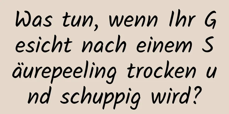 Was tun, wenn Ihr Gesicht nach einem Säurepeeling trocken und schuppig wird?