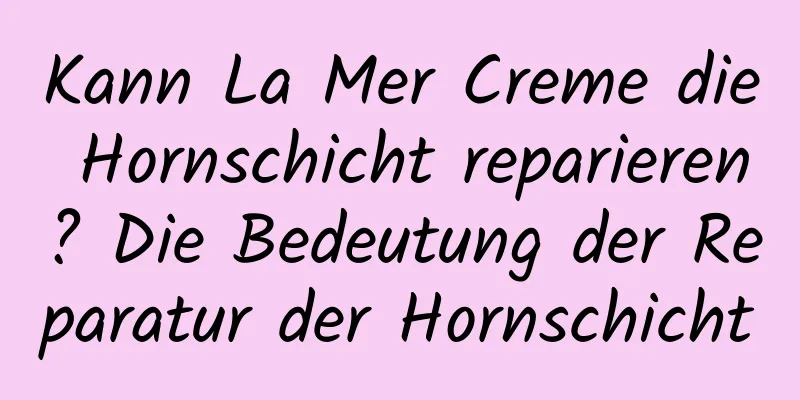 Kann La Mer Creme die Hornschicht reparieren? Die Bedeutung der Reparatur der Hornschicht
