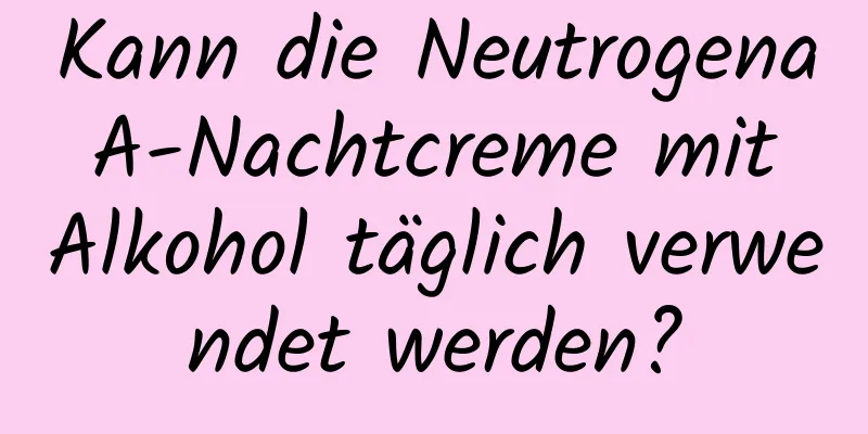 Kann die Neutrogena A-Nachtcreme mit Alkohol täglich verwendet werden?
