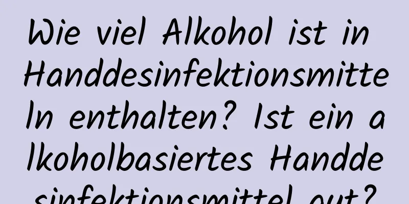 Wie viel Alkohol ist in Handdesinfektionsmitteln enthalten? Ist ein alkoholbasiertes Handdesinfektionsmittel gut?