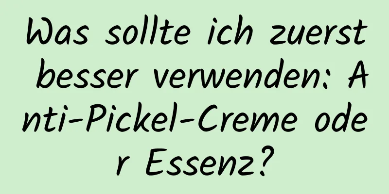 Was sollte ich zuerst besser verwenden: Anti-Pickel-Creme oder Essenz?