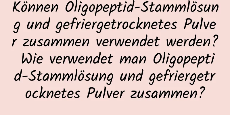 Können Oligopeptid-Stammlösung und gefriergetrocknetes Pulver zusammen verwendet werden? Wie verwendet man Oligopeptid-Stammlösung und gefriergetrocknetes Pulver zusammen?