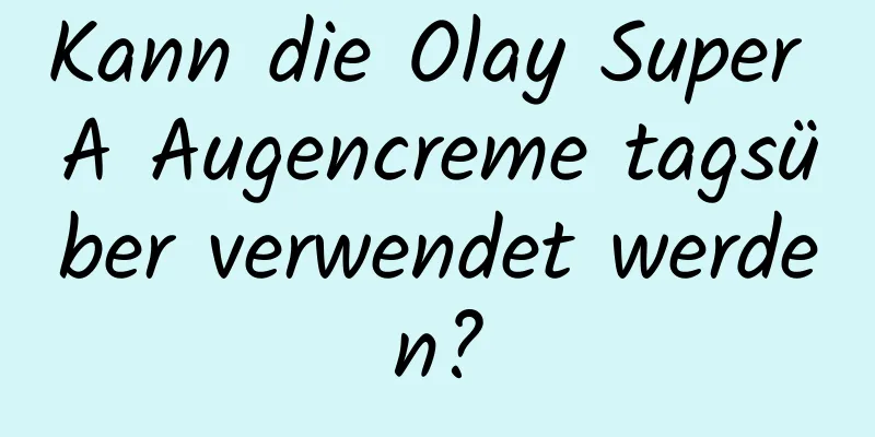 Kann die Olay Super A Augencreme tagsüber verwendet werden?
