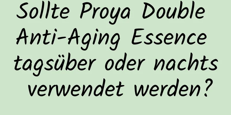 Sollte Proya Double Anti-Aging Essence tagsüber oder nachts verwendet werden?