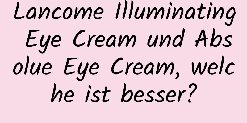 Lancome Illuminating Eye Cream und Absolue Eye Cream, welche ist besser?