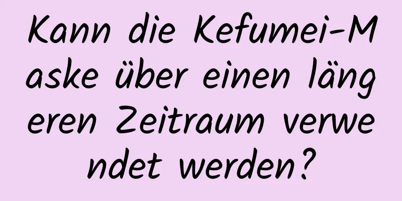 Kann die Kefumei-Maske über einen längeren Zeitraum verwendet werden?