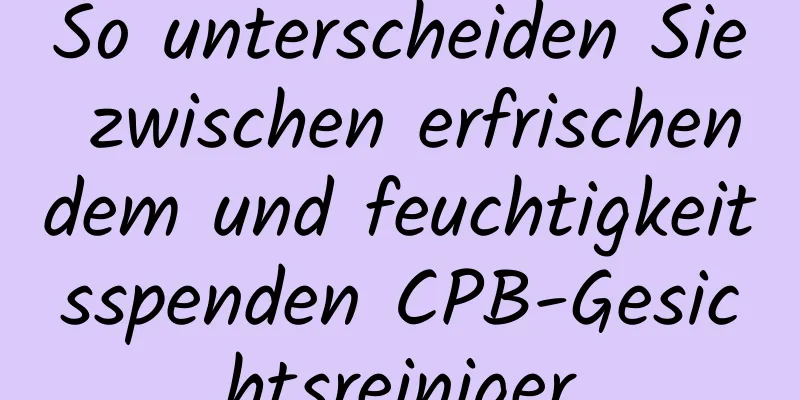 So unterscheiden Sie zwischen erfrischendem und feuchtigkeitsspenden CPB-Gesichtsreiniger