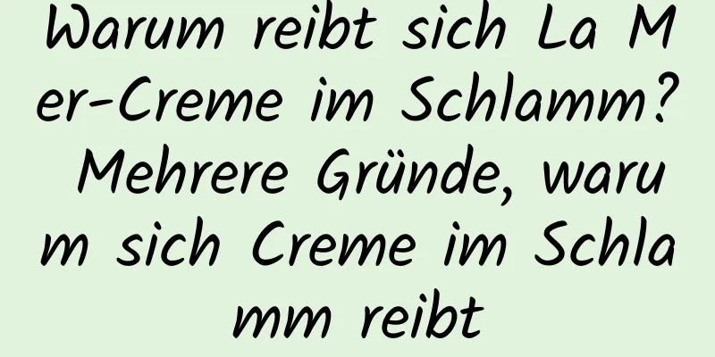Warum reibt sich La Mer-Creme im Schlamm? Mehrere Gründe, warum sich Creme im Schlamm reibt
