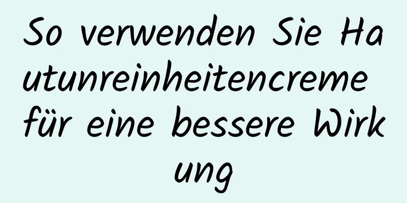 So verwenden Sie Hautunreinheitencreme für eine bessere Wirkung