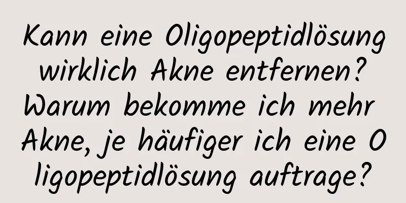 Kann eine Oligopeptidlösung wirklich Akne entfernen? Warum bekomme ich mehr Akne, je häufiger ich eine Oligopeptidlösung auftrage?