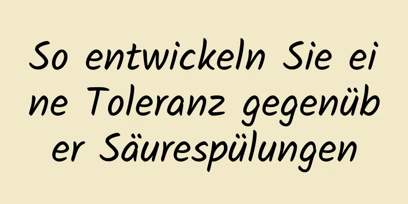 So entwickeln Sie eine Toleranz gegenüber Säurespülungen