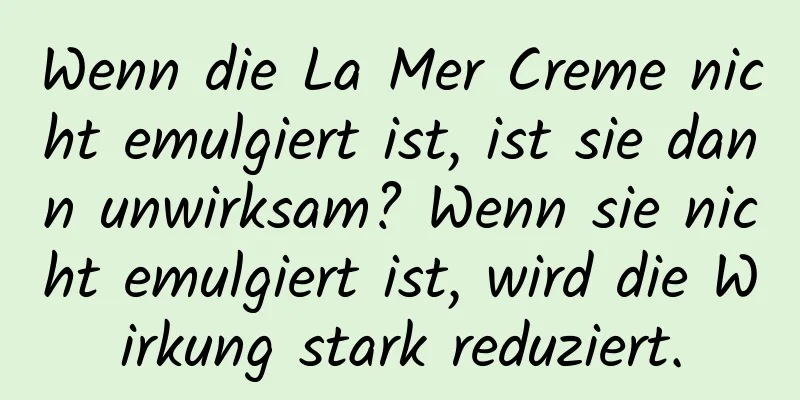 Wenn die La Mer Creme nicht emulgiert ist, ist sie dann unwirksam? Wenn sie nicht emulgiert ist, wird die Wirkung stark reduziert.