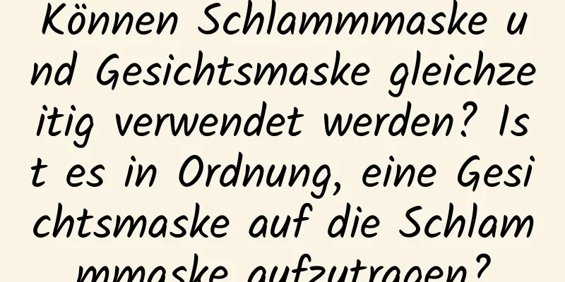 Können Schlammmaske und Gesichtsmaske gleichzeitig verwendet werden? Ist es in Ordnung, eine Gesichtsmaske auf die Schlammmaske aufzutragen?