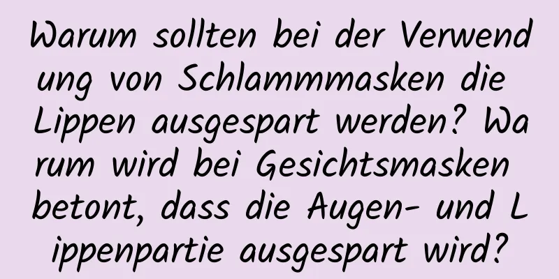 Warum sollten bei der Verwendung von Schlammmasken die Lippen ausgespart werden? Warum wird bei Gesichtsmasken betont, dass die Augen- und Lippenpartie ausgespart wird?