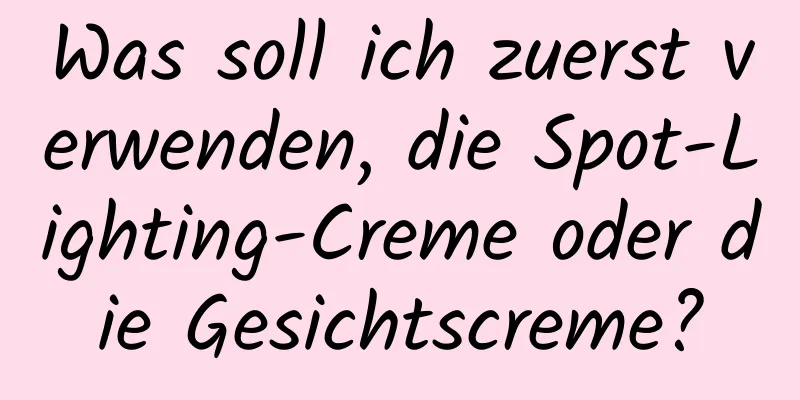 Was soll ich zuerst verwenden, die Spot-Lighting-Creme oder die Gesichtscreme?