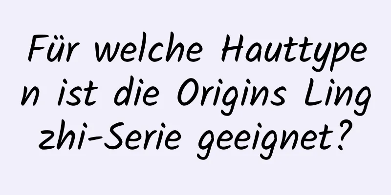 Für welche Hauttypen ist die Origins Lingzhi-Serie geeignet?
