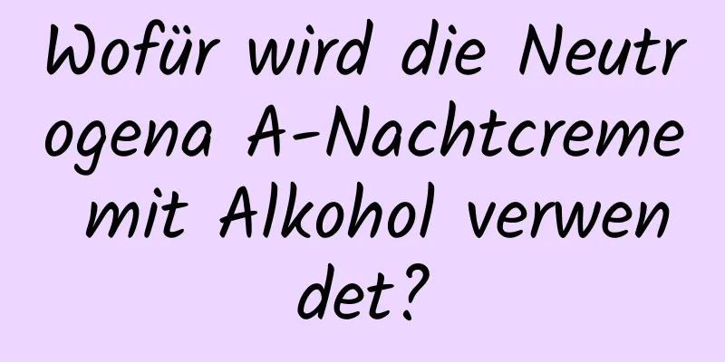 Wofür wird die Neutrogena A-Nachtcreme mit Alkohol verwendet?