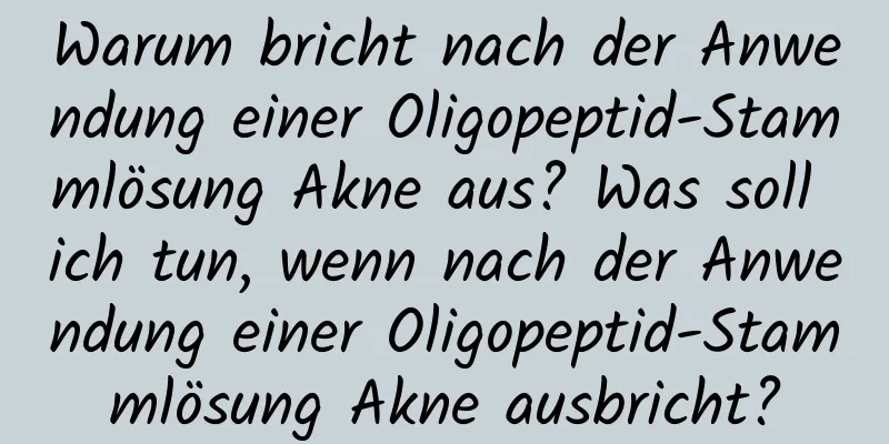 Warum bricht nach der Anwendung einer Oligopeptid-Stammlösung Akne aus? Was soll ich tun, wenn nach der Anwendung einer Oligopeptid-Stammlösung Akne ausbricht?