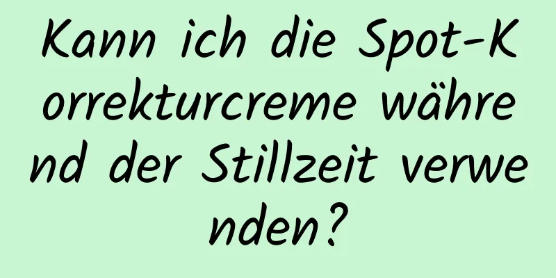 Kann ich die Spot-Korrekturcreme während der Stillzeit verwenden?