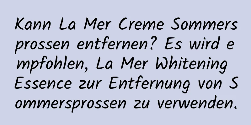 Kann La Mer Creme Sommersprossen entfernen? Es wird empfohlen, La Mer Whitening Essence zur Entfernung von Sommersprossen zu verwenden.