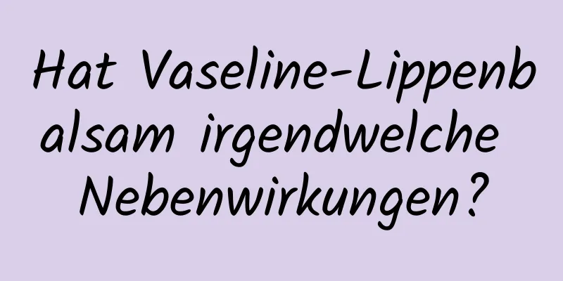 Hat Vaseline-Lippenbalsam irgendwelche Nebenwirkungen?