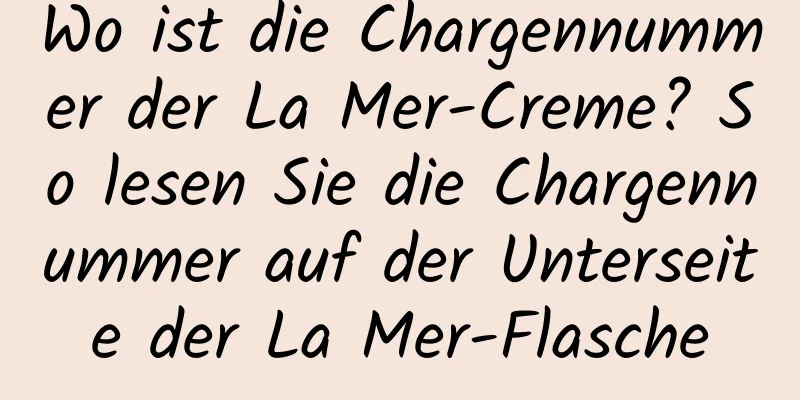 Wo ist die Chargennummer der La Mer-Creme? So lesen Sie die Chargennummer auf der Unterseite der La Mer-Flasche