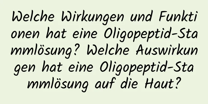 Welche Wirkungen und Funktionen hat eine Oligopeptid-Stammlösung? Welche Auswirkungen hat eine Oligopeptid-Stammlösung auf die Haut?