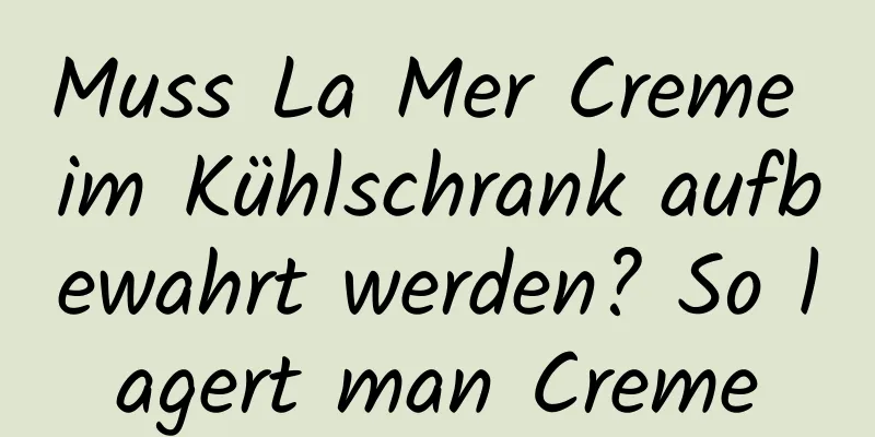 Muss La Mer Creme im Kühlschrank aufbewahrt werden? So lagert man Creme