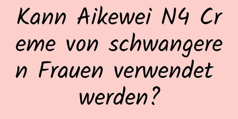 Kann Aikewei N4 Creme von schwangeren Frauen verwendet werden?
